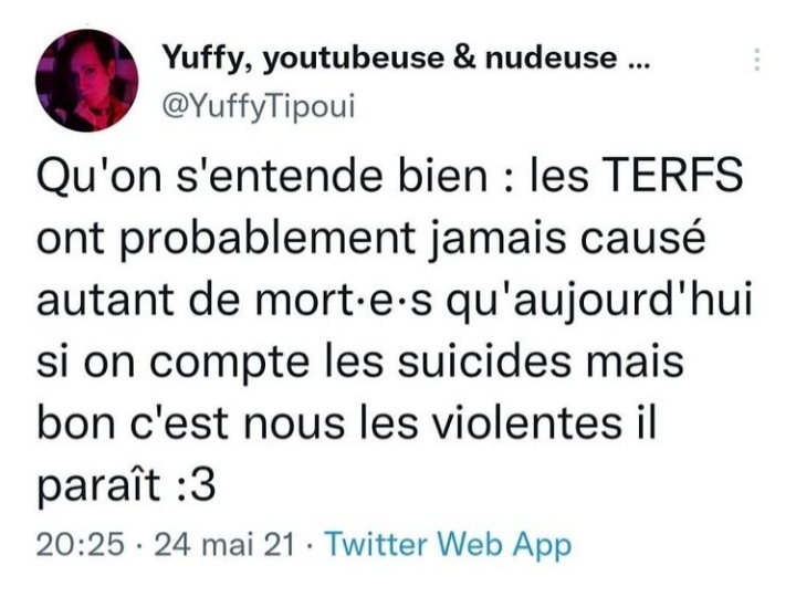 Un tweet de YuffiTipoui datant du 24 mai 2021. Texte : "Qu'on s'entende bien : les TERFS ont probablement jamais causé autant de mort·e·s qu'aujourd'hui si on compte les suicides mais bon c'est nous les violentes il paraît :3"